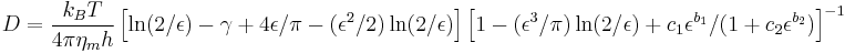 
D = \frac{k_B T}{4 \pi \eta_m h} \left[\ln(2/\epsilon) - \gamma %2B 4\epsilon/\pi - (\epsilon^2/2)\ln(2/\epsilon)\right] \left[1 - (\epsilon^3/\pi) \ln(2/\epsilon) %2B c_1 \epsilon^{b_1} / (1 %2B c_2 \epsilon^{b_2}) \right]^{-1}
