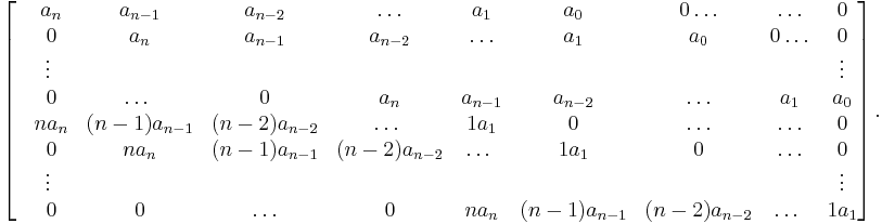 \left[\begin{matrix}
 & a_n & a_{n-1} & a_{n-2} & \ldots & a_1 & a_0 & 0 \ldots & \ldots & 0 \\
 & 0 & a_n & a_{n-1} & a_{n-2} & \ldots & a_1 & a_0 & 0 \ldots & 0 \\
 & \vdots\ &&&&&&&&\vdots\\
 & 0 & \ldots\ & 0 & a_n & a_{n-1} & a_{n-2} & \ldots & a_1 & a_0 \\
 & na_n & (n-1)a_{n-1} & (n-2)a_{n-2} & \ldots\ & 1a_1 & 0 & \ldots &\ldots & 0 \\
 & 0 & na_n & (n-1)a_{n-1} & (n-2)a_{n-2} & \ldots\ & 1a_1 & 0 & \ldots & 0 \\
 & \vdots\ &&&&&&&&\vdots\\
 & 0 & 0 & \ldots & 0 & na_n & (n-1)a_{n-1} & (n-2)a_{n-2}& \ldots\ & 1a_1 \\
\end{matrix}\right].