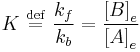 K \ \stackrel{\mathrm{def}}{=}\  \frac{k_{f}}{k_{b}} = \frac{\left[B\right]_e} {\left[A\right]_e}