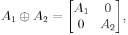 A_1\oplus A_2=\begin{bmatrix}  A_1 & 0 \\ 0 & A_2 \end{bmatrix},