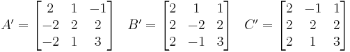 
\begin{array}{lcr}
A' = \begin{bmatrix} 2 & 1 & -1 \\ -2 & 2 & 2 \\ -2 & 1 & 3 \end{bmatrix} &
B' = \begin{bmatrix} 2 & 1 & 1 \\ 2 & -2 & 2 \\ 2 & -1 & 3 \end{bmatrix} &
C' = \begin{bmatrix} 2 & -1 & 1 \\ 2 & 2 & 2 \\ 2 & 1 & 3 \end{bmatrix}
\end{array}
