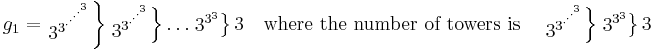 
g_1 = 
  \left. 
    \begin{matrix}3^{3^{\cdot^{\cdot^{\cdot^{\cdot^{3}}}}}}\end{matrix}
  \right \} 
  \left. 
    \begin{matrix}3^{3^{\cdot^{\cdot^{\cdot^{3}}}}}\end{matrix}
  \right \}
    \dots 
  \left. 
    \begin{matrix}3^{3^3}\end{matrix}
  \right \}
    3
  \quad \text{where the number of towers is} \quad 
  \left. 
    \begin{matrix}3^{3^{\cdot^{\cdot^{\cdot^{3}}}}}\end{matrix}
  \right \}
  \left. 
    \begin{matrix}3^{3^3}\end{matrix}
  \right \}
    3
