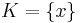 K = \{ x \}