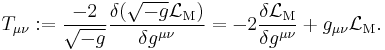  T_{\mu\nu}:=  \frac{-2}{\sqrt{-g}}\frac{\delta (\sqrt{-g} \mathcal{L}_\mathrm{M})}{\delta g^{\mu\nu}} 
= -2 \frac{\delta \mathcal{L}_\mathrm{M}}{\delta g^{\mu\nu}} %2B g_{\mu\nu} \mathcal{L}_\mathrm{M}.