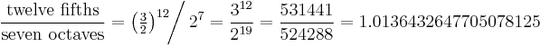 \frac{\hbox{twelve fifths}}{\hbox{seven octaves}}
=\left(\tfrac32\right)^{12} \!\!\bigg/\, 2^{7}
= \frac{3^{12}}{2^{19}}
= \frac{531441}{524288}
= 1.0136432647705078125
\!