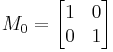  M_0 =  \begin{bmatrix} 1 & 0 \\ 0 & 1\end{bmatrix} 