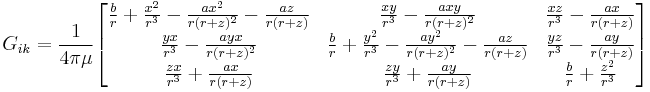 G_{ik}=\frac{1}{4\pi\mu}\begin{bmatrix}

\frac{b}{r}%2B\frac{x^2}{r^3}-\frac{ax^2}{r(r%2Bz)^2}-\frac{az}{r(r%2Bz)} &
\frac{xy}{r^3}-\frac{axy}{r(r%2Bz)^2}&
\frac{xz}{r^3}-\frac{ax}{r(r%2Bz)}\\

\frac{yx}{r^3} -\frac{ayx}{r(r%2Bz)^2}&
\frac{b}{r}%2B\frac{y^2}{r^3}-\frac{ay^2}{r(r%2Bz)^2}-\frac{az}{r(r%2Bz)} &
\frac{yz}{r^3} -\frac{ay}{r(r%2Bz)}\\

\frac{zx}{r^3}%2B\frac{ax}{r(r%2Bz)}&
\frac{zy}{r^3}%2B\frac{ay}{r(r%2Bz)}&
\frac{b}{r}%2B\frac{z^2}{r^3}
\end{bmatrix}
\,\!