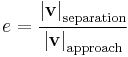  e = \frac{\left | \mathbf{v} \right | _\mathrm{separation}}{\left | \mathbf{v} \right | _\mathrm{approach}} \,\!