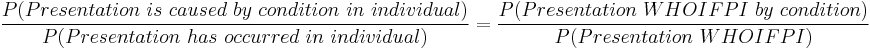  \frac{P(Presentation~is~caused~by~condition~in~individual)}{P(Presentation~has~occurred~in~individual)} = \frac {P(Presentation~WHOIFPI~by~condition)}{P(Presentation~WHOIFPI)} 