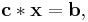 \ \mathbf{c} * \mathbf{x} = \mathbf{b},