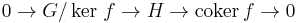 0 \rightarrow G / \ker\, f \rightarrow H \rightarrow \operatorname{coker}\, f \rightarrow 0