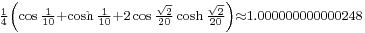 {}_{{1\over4}\left(\cos{1\over10}%2B\cosh{1\over10}%2B2\cos{\sqrt2\over20}\cosh{\sqrt2\over20}\right)\approx 1.000000000000248 }