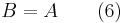  B=A \qquad \mbox{(6)} 