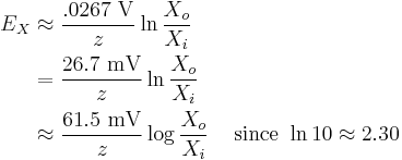  \begin{align}
E_X & \approx \frac{.0267 \ \mathrm{ V}}{z}  \ln \frac {X_o}{X_i} \\
    & = \frac{26.7 \ \mathrm{ mV}}{z}  \ln \frac {X_o}{X_i} \\
    & \approx \frac{61.5 \ \mathrm{ mV} }{z} \log \frac {X_o}{X_i} & \text{ since } \ln 10 \approx 2.30 \end{align}