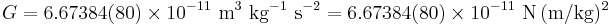  G = 6.67384(80) \times 10^{-11} \ \mbox{m}^3 \ \mbox{kg}^{-1} \ \mbox{s}^{-2} = 6.67384(80) \times 10^{-11} \ {\rm N}\, {\rm (m/kg)^2}