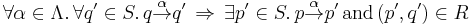 
\forall \alpha \in \Lambda. \, \forall q' \in S. \,
q \overset{\alpha}{\rightarrow} q' \, \Rightarrow \, 
\exists p' \in S. \, p \overset{\alpha}{\rightarrow} p' \,\textrm{ and }\, (p',q') \in R
