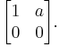 \begin{bmatrix} 1 & a \\ 0 & 0 \end{bmatrix}.