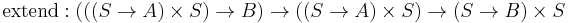 \text{extend}: (((S \rarr A) \times S) \rarr B) \rarr ((S \rarr A) \times S) \rarr (S \rarr B) \times S \,