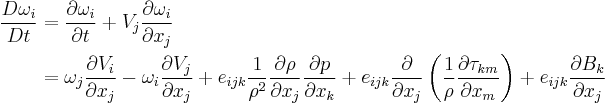 \begin{align}
\frac{D\omega_i}{Dt} &= \frac{\partial \omega_i}{\partial t} %2B V_j \frac{\partial \omega_i}{\partial x_j} \\
&= \omega_j \frac{\partial V_i}{\partial x_j} 
- \omega_i \frac{\partial V_j}{\partial x_j} 
%2B e_{ijk}\frac{1}{\rho^2}\frac{\partial \rho}{\partial x_j}\frac{\partial p}{\partial x_k}
%2B e_{ijk}\frac{\partial}{\partial x_j}\left(\frac{1}{\rho}\frac{\partial \tau_{km}}{\partial x_m}\right)
%2B e_{ijk}\frac{\partial B_k }{\partial x_j}
\end{align}