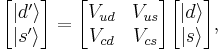 
\begin{bmatrix} \left| d^\prime \right \rangle \\ \left| s^\prime \right \rangle \end{bmatrix} =
\begin{bmatrix} V_{ud} & V_{us} \\ V_{cd} & V_{cs}\\ \end{bmatrix}
\begin{bmatrix} \left| d \right \rangle \\ \left| s \right \rangle \end{bmatrix},
