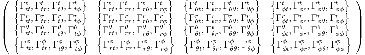 \left(
\begin{array}{llll}
 \left\{\Gamma _{tt}^t,\Gamma _{tr}^t,\Gamma _{t\theta }^t,\Gamma _{t\phi }^t\right\} & \left\{\Gamma _{rt}^t,\Gamma _{rr}^t,\Gamma
   _{r\theta }^t,\Gamma _{r\phi }^t\right\} & \left\{\Gamma _{\theta t}^t,\Gamma _{\theta r}^t,\Gamma _{\theta \theta }^t,\Gamma _{\theta
   \phi }^t\right\} & \left\{\Gamma _{\phi t}^t,\Gamma _{\phi r}^t,\Gamma _{\phi \theta }^t,\Gamma _{\phi \phi }^t\right\} \\
 \left\{\Gamma _{tt}^r,\Gamma _{tr}^r,\Gamma _{t\theta }^r,\Gamma _{t\phi }^r\right\} & \left\{\Gamma _{rt}^r,\Gamma _{rr}^r,\Gamma
   _{r\theta }^r,\Gamma _{r\phi }^r\right\} & \left\{\Gamma _{\theta t}^r,\Gamma _{\theta r}^r,\Gamma _{\theta \theta }^r,\Gamma _{\theta
   \phi }^r\right\} & \left\{\Gamma _{\phi t}^r,\Gamma _{\phi r}^r,\Gamma _{\phi \theta }^r,\Gamma _{\phi \phi }^r\right\} \\
 \left\{\Gamma _{tt}^{\theta },\Gamma _{tr}^{\theta },\Gamma _{t\theta }^{\theta },\Gamma _{t\phi }^{\theta }\right\} & \left\{\Gamma
   _{rt}^{\theta },\Gamma _{rr}^{\theta },\Gamma _{r\theta }^{\theta },\Gamma _{r\phi }^{\theta }\right\} & \left\{\Gamma _{\theta t}^{\theta
   },\Gamma _{\theta r}^{\theta },\Gamma _{\theta \theta }^{\theta },\Gamma _{\theta \phi }^{\theta }\right\} & \left\{\Gamma _{\phi
   t}^{\theta },\Gamma _{\phi r}^{\theta },\Gamma _{\phi \theta }^{\theta },\Gamma _{\phi \phi }^{\theta }\right\} \\
 \left\{\Gamma _{tt}^{\phi },\Gamma _{tr}^{\phi },\Gamma _{t\theta }^{\phi },\Gamma _{t\phi }^{\phi }\right\} & \left\{\Gamma _{rt}^{\phi
   },\Gamma _{rr}^{\phi },\Gamma _{r\theta }^{\phi },\Gamma _{r\phi }^{\phi }\right\} & \left\{\Gamma _{\theta t}^{\phi },\Gamma _{\theta
   r}^{\phi },\Gamma _{\theta \theta }^{\phi },\Gamma _{\theta \phi }^{\phi }\right\} & \left\{\Gamma _{\phi t}^{\phi },\Gamma _{\phi
   r}^{\phi },\Gamma _{\phi \theta }^{\phi },\Gamma _{\phi \phi }^{\phi }\right\}
\end{array}
\right)