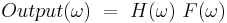   Output(\omega) ~ = ~  H(\omega)~ F(\omega) 