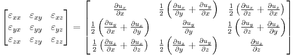 \left[\begin{matrix}
\varepsilon_{xx} & \varepsilon_{xy} & \varepsilon_{xz} \\
   \varepsilon_{yx} & \varepsilon_{yy} & \varepsilon_{yz} \\
   \varepsilon_{zx} & \varepsilon_{zy} & \varepsilon_{zz} \\
  \end{matrix}\right]
=
\left[\begin{matrix}
  \frac{\partial u_x}{\partial x} & \frac{1}{2} \left(\frac{\partial u_x}{\partial y}%2B\frac{\partial u_y}{\partial x}\right) & \frac{1}{2} \left(\frac{\partial u_x}{\partial z}%2B\frac{\partial u_z}{\partial x}\right) \\
   \frac{1}{2} \left(\frac{\partial u_y}{\partial x}%2B\frac{\partial u_x}{\partial y}\right) & \frac{\partial u_y}{\partial y} & \frac{1}{2} \left(\frac{\partial u_y}{\partial z}%2B\frac{\partial u_z}{\partial y}\right) \\
   \frac{1}{2} \left(\frac{\partial u_z}{\partial x}%2B\frac{\partial u_x}{\partial z}\right) & \frac{1}{2} \left(\frac{\partial u_z}{\partial y}%2B\frac{\partial u_y}{\partial z}\right) & \frac{\partial u_z}{\partial z} \\
  \end{matrix}\right] \,\!