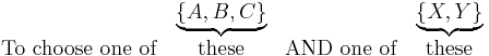 
\begin{matrix}
& \underbrace{ \left\{A,B,C\right\} }
& & \underbrace{ \left\{ X,Y\right\} } \\
\mathrm{To}\ \mathrm{choose}\ \mathrm{one}\ \mathrm{of} & \mathrm{these} &
\mathrm{AND}\ \mathrm{one}\ \mathrm{of} & \mathrm{these}
\end{matrix}
