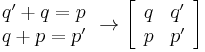 
\begin{array}{*{20}c}
   q' %2B q = p  \\
   q %2B p = p'
\end{array} \to \left[ {\begin{array}{*{20}c}
   q & q'  \\
   p & p'
\end{array}} \right]
