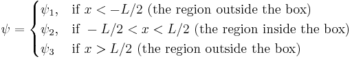 \psi = \begin{cases} \psi_1, & \mbox{if }x<-L/2\mbox{ (the region outside the box)} \\ \psi_2, & \mbox{if }-L/2<x<L/2\mbox{ (the region inside the box)} \\ \psi_3 & \mbox{if }x>L/2\mbox{  (the region outside the box)} \end{cases}