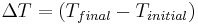 \frac{}{}\Delta T = (T_{final} - T_{initial})