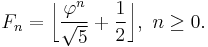 F_n=\bigg\lfloor\frac{\varphi^n}{\sqrt 5} %2B \frac{1}{2}\bigg\rfloor,\ n \geq 0.