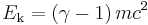  E_\mathrm{k} = \left ( \gamma - 1 \right ) m c^2 \,\!