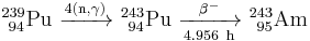 \mathrm{^{239}_{\ 94}Pu\ \xrightarrow {4(n,\gamma)} \ ^{243}_{\ 94}Pu\ \xrightarrow [4.956 \ h]{\beta^-} \ ^{243}_{\ 95}Am}