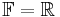  \mathbb{F} = \mathbb{R} 