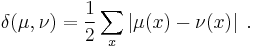 \delta(\mu,\nu) = \frac 1 2 \sum_x \left| \mu(x) - \nu(x) \right|\;.