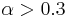 {\alpha}>0.3