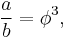 \frac{a}{b} = \phi^{3}, \, 