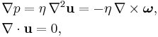 
\begin{align}
  &\nabla p = \eta\, \nabla^2 \mathbf{u} = - \eta\, \nabla \times \mathbf{\boldsymbol{\omega}},
  \\
  &\nabla \cdot \mathbf{u} = 0,
\end{align}
