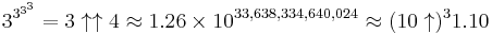 3^{3^{3^{3}}} = 3 \uparrow \uparrow 4 \approx 1.26 \times 10^{33,638,334,640,024} \approx (10 \uparrow)^3 1.10