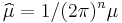 \widehat{\mu} = 1/(2\pi)^n\mu