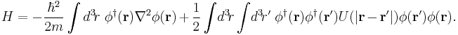 H = - \frac{\hbar^2}{2m} \int d^3\!r \ \phi^\dagger(\mathbf{r}) \nabla^2 \phi(\mathbf{r}) %2B \frac{1}{2}\int\!d^3\!r \int\!d^3\!r' \; \phi^\dagger(\mathbf{r}) \phi^\dagger(\mathbf{r}') U(|\mathbf{r} - \mathbf{r}'|) \phi(\mathbf{r'}) \phi(\mathbf{r}). 