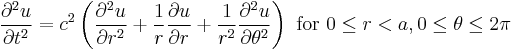 \frac{\partial^2 u}{\partial t^2} = c^2 \left(\frac{\partial^2 u}{\partial r^2}%2B\frac {1}{r}\frac{\partial u}{\partial r}%2B\frac{1}{r^2}\frac{\partial^2 u}{\partial \theta^2}\right) \text{ for } 0 \le r < a, 0 \le \theta \le 2\pi\,