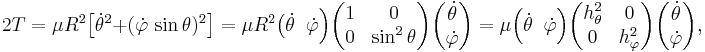 
2T = \mu R^2\big [\dot{\theta}^2%2B(\dot\varphi\,\sin\theta)^2\big]= \mu R^2 \big(\dot{\theta}\;\; \dot{\varphi} \Big)
\begin{pmatrix}
1 & 0 \\
0 & \sin^2 \theta \\
\end{pmatrix}
\begin{pmatrix}
\dot{\theta}\\ \dot{\varphi} 
\end{pmatrix}
= 
\mu  \Big(\dot{\theta}\;\; \dot{\varphi} \Big)
\begin{pmatrix}
h_\theta^2 & 0 \\
0 & h_\varphi^2 \\
\end{pmatrix}
\begin{pmatrix}
\dot{\theta}\\ \dot{\varphi} 
\end{pmatrix},
