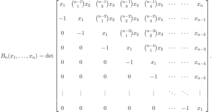 B_n(x_1,\dots,x_n) = \det\begin{bmatrix}x_1 & {n-1 \choose 1} x_2 & {n-1 \choose 2}x_3 & {n-1 \choose 3} x_4 & {n-1 \choose 4} x_5 & \cdots & \cdots & x_n \\  \\
-1 & x_1 & {n-2 \choose 1} x_2 & {n-2 \choose 2} x_3 & {n-2 \choose 3} x_4 & \cdots & \cdots & x_{n-1} \\  \\
0 & -1 & x_1 & {n-3 \choose 1} x_2 & {n-3 \choose 2} x_3 & \cdots & \cdots & x_{n-2} \\  \\
0 & 0 & -1 & x_1 & {n-4 \choose 1} x_2 & \cdots  & \cdots & x_{n-3} \\  \\
0 & 0 & 0 & -1 & x_1 & \cdots & \cdots & x_{n-4} \\  \\
0 & 0 & 0 & 0 & -1 & \cdots & \cdots & x_{n-5} \\  \\
\vdots & \vdots & \vdots &  \vdots & \vdots & \ddots & \ddots & \vdots  \\  \\
0 & 0 & 0 & 0 & 0 & \cdots & -1 & x_1  \end{bmatrix}.