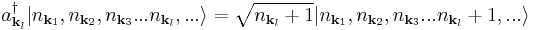  a^{\dagger}_{{\mathbf{k}}_l} |n_{{\mathbf{k}}_{1}}, n_{{\mathbf{k}}_{2}} ,n_{{\mathbf{k}}_{3}}...n_{{\mathbf{k}}_{l}},...\rangle = \sqrt{n_{{\mathbf{k}}_{l}} %2B1 } |n_{{\mathbf{k}}_{1}}, n_{{\mathbf{k}}_{2}} ,n_{{\mathbf{k}}_{3}}...n_{{\mathbf{k}}_{l}}%2B1 ,...\rangle 