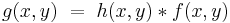  g(x,y) ~ = ~ h(x,y) * f(x,y) 