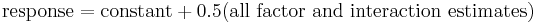 
\textrm{response} = \textrm{constant} %2B 0.5 \mathrm{(all\ factor\ and\ interaction\ estimates)}
