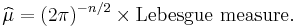  \widehat{\mu} = (2 \pi)^{-n/2} \times \mbox{Lebesgue measure}.