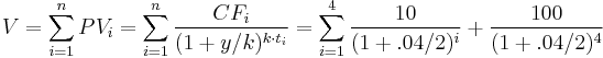 V = \sum_{i=1}^{n}PV_i = \sum_{i=1}^{n} \frac{CF_i} {(1%2By/k)^{k \cdot t_i}} = \sum_{i=1}^{4} \frac{10} {(1%2B.04/2)^i} %2B \frac{100} {(1%2B.04/2)^4} 